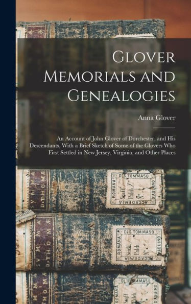 Glover Memorials And Genealogies: An Account Of John Glover Of Dorchester, And His Descendants, With A Brief Sketch Of Some Of The Glovers Who First Settled In New Jersey, Virginia, And Other Places