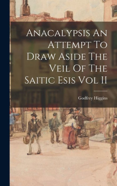 Anacalypsis An Attempt To Draw Aside The Veil Of The Saitic Esis Vol Ii