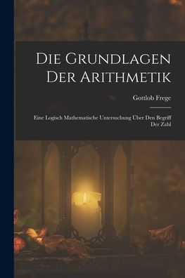 Die Grundlagen Der Arithmetik: Eine Logisch Mathematische Untersuchung Über Den Begriff Der Zahl (German Edition)