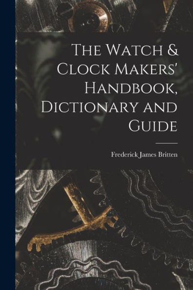 The Watch & Clock Makers' Handbook, Dictionary And Guide