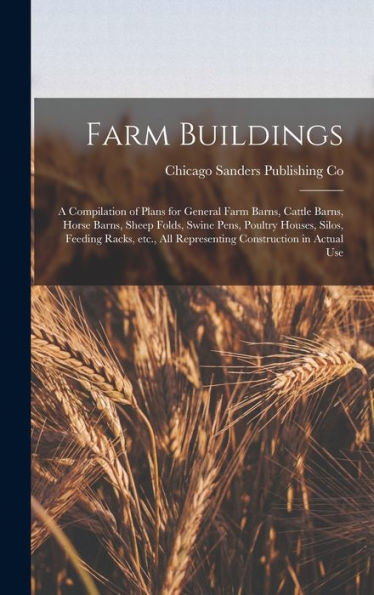 Farm Buildings; A Compilation Of Plans For General Farm Barns, Cattle Barns, Horse Barns, Sheep Folds, Swine Pens, Poultry Houses, Silos, Feeding ... All Representing Construction In Actual Use