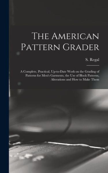 The American Pattern Grader; A Complete, Practical, Up-To-Date Work On The Grading Of Patterns For Men'S Garments, The Use Of Block Patterns, Alterations And How To Make Them