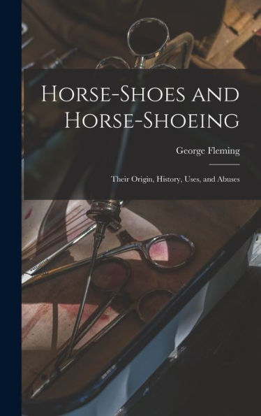 Horse-Shoes And Horse-Shoeing: Their Origin, History, Uses, And Abuses
