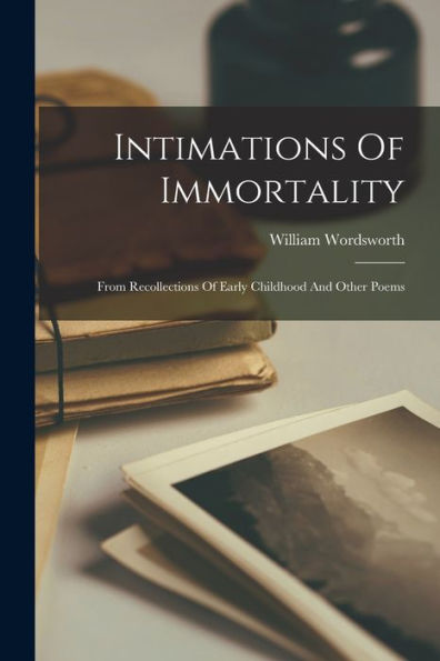 Intimations Of Immortality: From Recollections Of Early Childhood And Other Poems