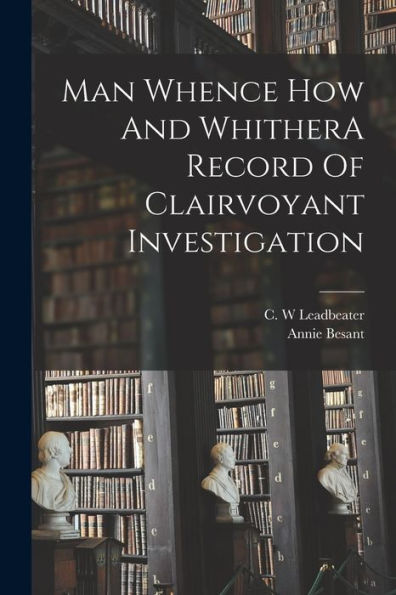 Man Whence How And Whithera Record Of Clairvoyant Investigation