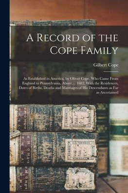 A Record Of The Cope Family: As Established In America, By Oliver Cope, Who Came From England To Pennsylvania, About ... 1682, With The Residences, ... Of His Descendants As Far As Ascertained