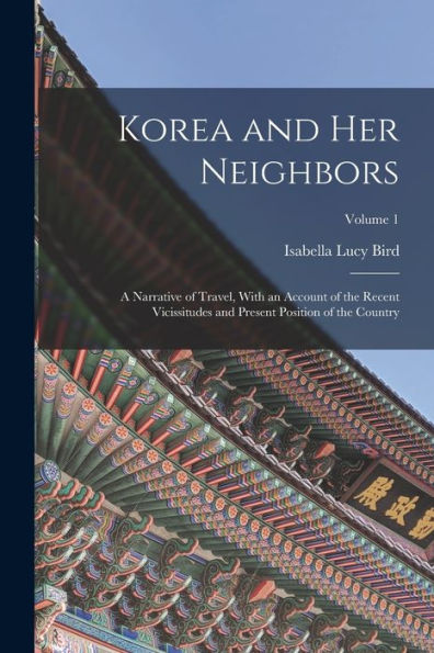 Korea And Her Neighbors: A Narrative Of Travel, With An Account Of The Recent Vicissitudes And Present Position Of The Country; Volume 1