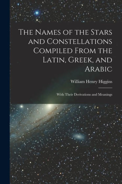 The Names Of The Stars And Constellations Compiled From The Latin, Greek, And Arabic: With Their Derivations And Meanings