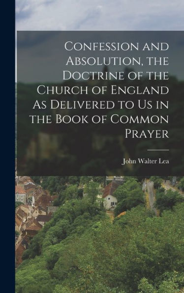 Confession And Absolution, The Doctrine Of The Church Of England As Delivered To Us In The Book Of Common Prayer