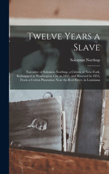 Twelve Years A Slave: Narrative Of Solomon Northup, A Citizen Of New-York, Kidnapped In Washington City In 1841, And Rescued In 1853, From A Cotton Plantation Near The Red River, In Louisiana