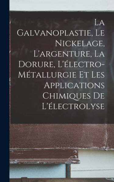 La Galvanoplastie, Le Nickelage, L'Argenture, La Dorure, L'Électro-Métallurgie Et Les Applications Chimiques De L'Électrolyse (French Edition)