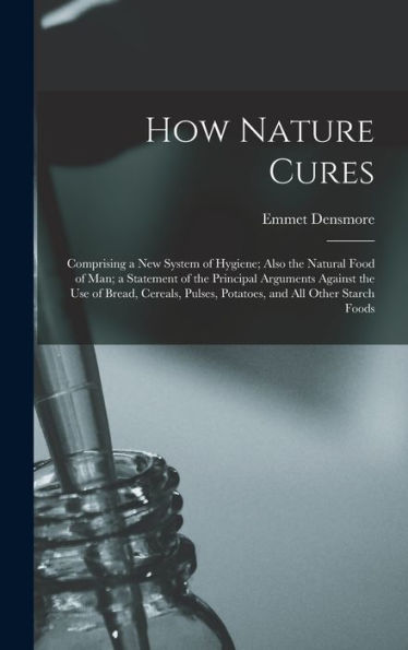 How Nature Cures: Comprising A New System Of Hygiene; Also The Natural Food Of Man; A Statement Of The Principal Arguments Against The Use Of Bread, ... Pulses, Potatoes, And All Other Starch Foods