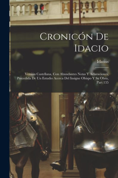 Cronicón De Idacio: Versión Castellana, Con Abundantes Notas Y Aclaraciones, Precedida De Un Estudio Acerca Del Insigne Obispo Y Su Obra, Part 135 (Spanish Edition)