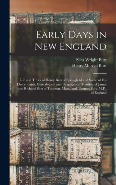 Early Days In New England: Life And Times Of Henry Burt Of Springfield And Some Of His Descendants. Genealogical And Biographical Mention Of James And ... Mass., And Thomas Burt, M.P., Of England
