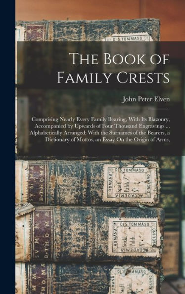 The Book Of Family Crests: Comprising Nearly Every Family Bearing, With Its Blazonry, Accompanied By Upwards Of Four Thousand Engravings ... ... Of Mottos, An Essay On The Origin Of Arms,