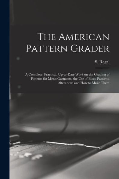 The American Pattern Grader; A Complete, Practical, Up-To-Date Work On The Grading Of Patterns For Men'S Garments, The Use Of Block Patterns, Alterations And How To Make Them