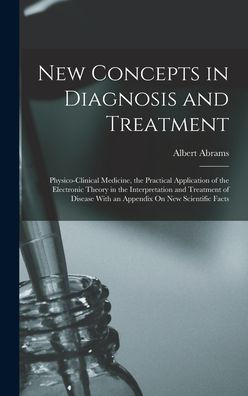 New Concepts In Diagnosis And Treatment: Physico-Clinical Medicine, The Practical Application Of The Electronic Theory In The Interpretation And ... With An Appendix On New Scientific Facts