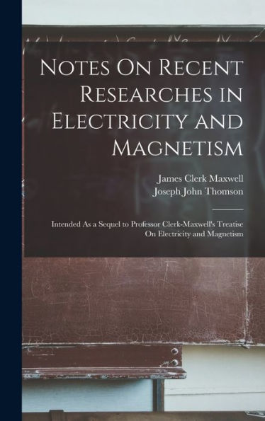 Notes On Recent Researches In Electricity And Magnetism: Intended As A Sequel To Professor Clerk-Maxwell'S Treatise On Electricity And Magnetism