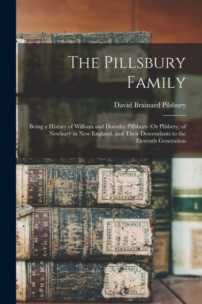 The Pillsbury Family: Being A History Of William And Dorothy Pillsbury (Or Pilsbery) Of Newbury In New England, And Their Descendants To The Eleventh Generation