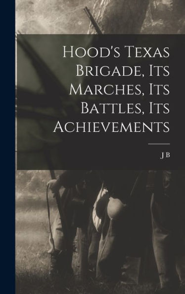 Hood'S Texas Brigade, Its Marches, Its Battles, Its Achievements