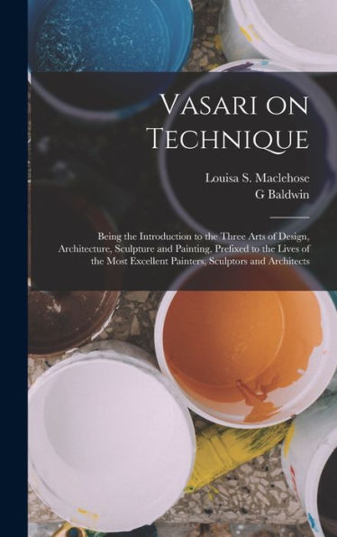 Vasari On Technique; Being The Introduction To The Three Arts Of Design, Architecture, Sculpture And Painting, Prefixed To The Lives Of The Most Excellent Painters, Sculptors And Architects