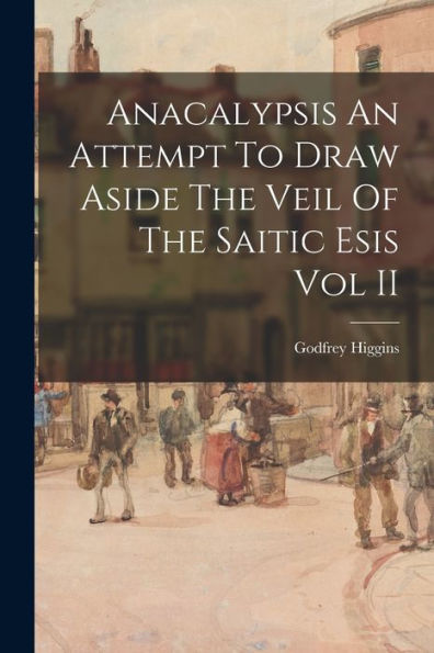 Anacalypsis An Attempt To Draw Aside The Veil Of The Saitic Esis Vol Ii