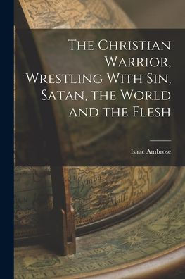 The Christian Warrior, Wrestling With Sin, Satan, The World And The Flesh