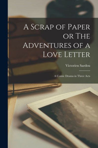 A Scrap Of Paper Or The Adventures Of A Love Letter: A Comic Drama In Three Acts