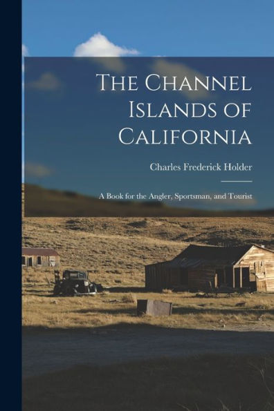 The Channel Islands Of California: A Book For The Angler, Sportsman, And Tourist