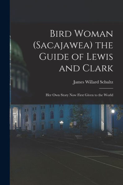 Bird Woman (Sacajawea) The Guide Of Lewis And Clark: Her Own Story Now First Given To The World