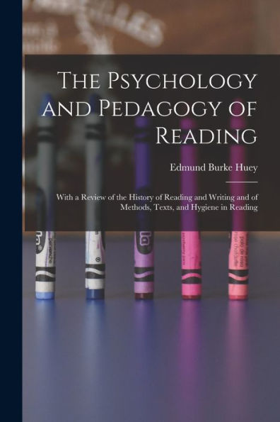 The Psychology And Pedagogy Of Reading: With A Review Of The History Of Reading And Writing And Of Methods, Texts, And Hygiene In Reading
