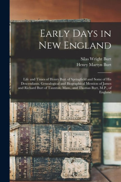 Early Days In New England: Life And Times Of Henry Burt Of Springfield And Some Of His Descendants. Genealogical And Biographical Mention Of James And ... Mass., And Thomas Burt, M.P., Of England