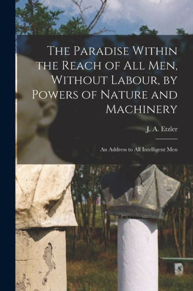 The Paradise Within The Reach Of All Men, Without Labour, By Powers Of Nature And Machinery: An Address To All Intelligent Men