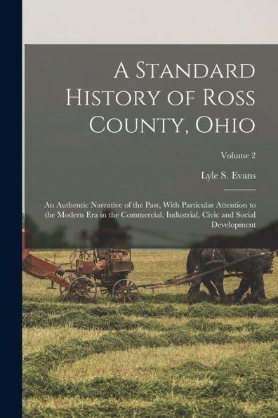 A Standard History Of Ross County, Ohio: An Authentic Narrative Of The Past, With Particular Attention To The Modern Era In The Commercial, Industrial, Civic And Social Development; Volume 2