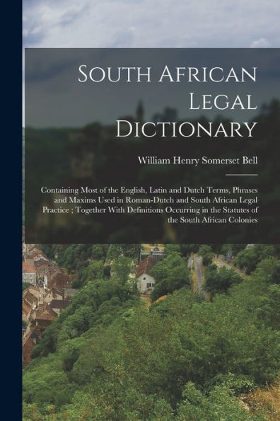South African Legal Dictionary: Containing Most Of The English, Latin And Dutch Terms, Phrases And Maxims Used In Roman-Dutch And South African Legal ... In The Statutes Of The South African Colonies