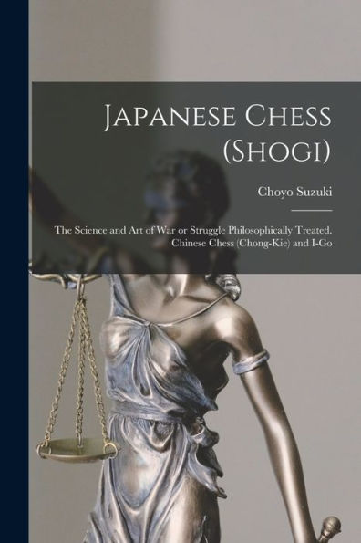 Japanese Chess (Shogi); The Science And Art Of War Or Struggle Philosophically Treated. Chinese Chess (Chong-Kie) And I-Go