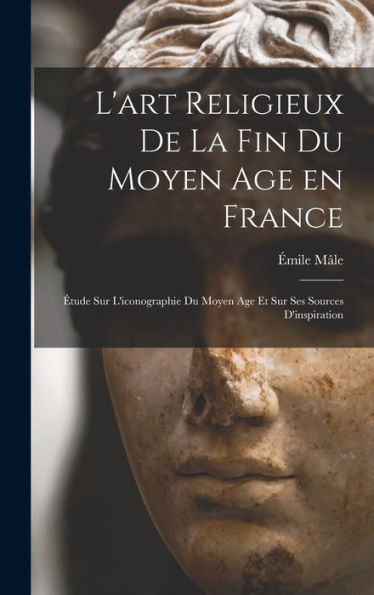 L'Art Religieux De La Fin Du Moyen Age En France: Étude Sur L'Iconographie Du Moyen Age Et Sur Ses Sources D'Inspiration (French Edition)