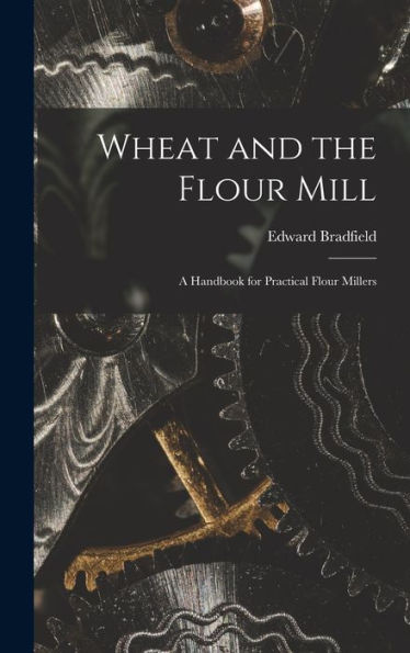 Wheat And The Flour Mill: A Handbook For Practical Flour Millers