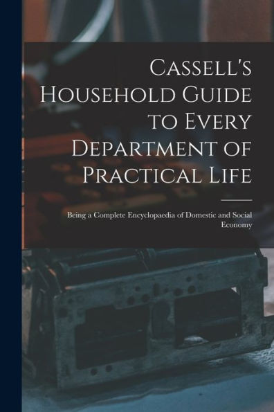 Cassell'S Household Guide To Every Department Of Practical Life: Being A Complete Encyclopaedia Of Domestic And Social Economy