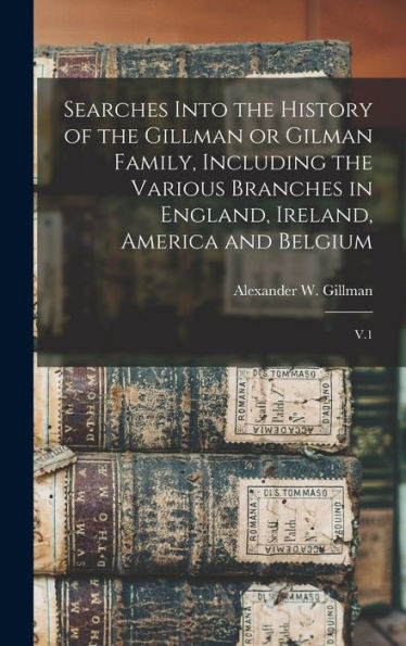 Searches Into The History Of The Gillman Or Gilman Family, Including The Various Branches In England, Ireland, America And Belgium: V.1
