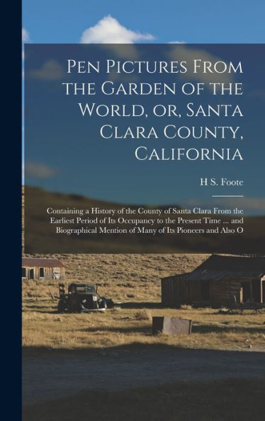 Pen Pictures From The Garden Of The World, Or, Santa Clara County, California: Containing A History Of The County Of Santa Clara From The Earliest ... Mention Of Many Of Its Pioneers And Also O