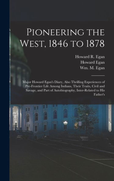Pioneering The West, 1846 To 1878: Major Howard Egan'S Diary, Also Thrilling Experiences Of Pre-Frontier Life Among Indians, Their Traits, Civil And ... Autobiography, Inter-Related To His Father'S
