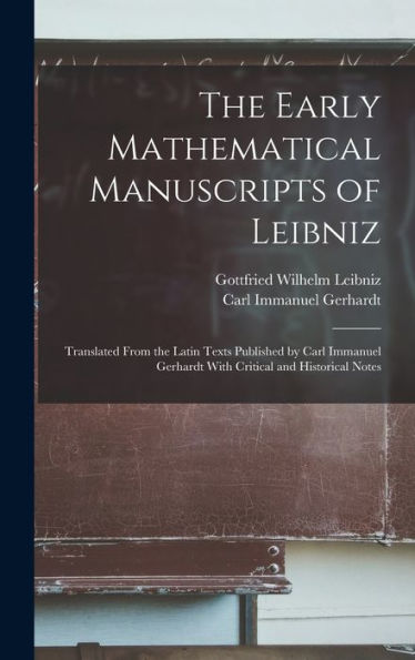 The Early Mathematical Manuscripts Of Leibniz: Translated From The Latin Texts Published By Carl Immanuel Gerhardt With Critical And Historical Notes