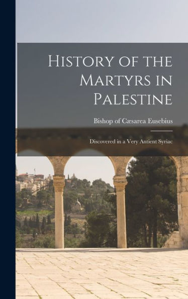 History Of The Martyrs In Palestine: Discovered In A Very Antient Syriac
