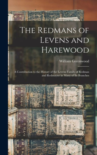 The Redmans Of Levens And Harewood: A Contribution To The History Of The Levens Family Of Redman And Redmayne In Many Of Its Branches