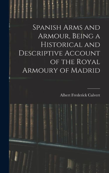 Spanish Arms And Armour, Being A Historical And Descriptive Account Of The Royal Armoury Of Madrid