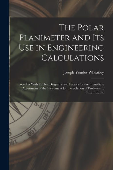 The Polar Planimeter And Its Use In Engineering Calculations: Together With Tables, Diagrams And Factors For The Immediate Adjustment Of The Instrument For The Solution Of Problems ... Etc., Etc., Etc
