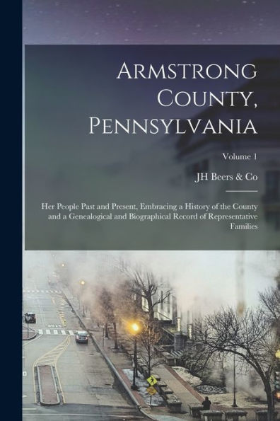 Armstrong County, Pennsylvania: Her People Past And Present, Embracing A History Of The County And A Genealogical And Biographical Record Of Representative Families; Volume 1