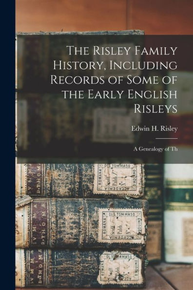 The Risley Family History, Including Records Of Some Of The Early English Risleys; A Genealogy Of Th