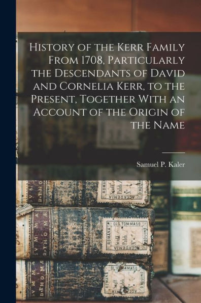 History Of The Kerr Family From 1708, Particularly The Descendants Of David And Cornelia Kerr, To The Present, Together With An Account Of The Origin Of The Name
